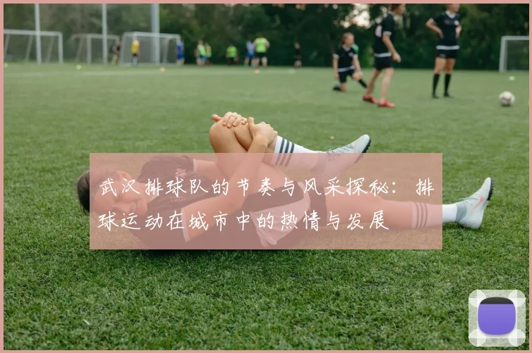 武汉排球队的节奏与风采探秘：排球运动在城市中的热情与发展