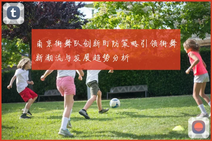 南京街舞队创新盯防策略引领街舞新潮流与发展趋势分析