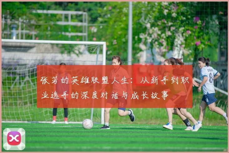 张芳的英雄联盟人生：从新手到职业选手的深度对话与成长故事