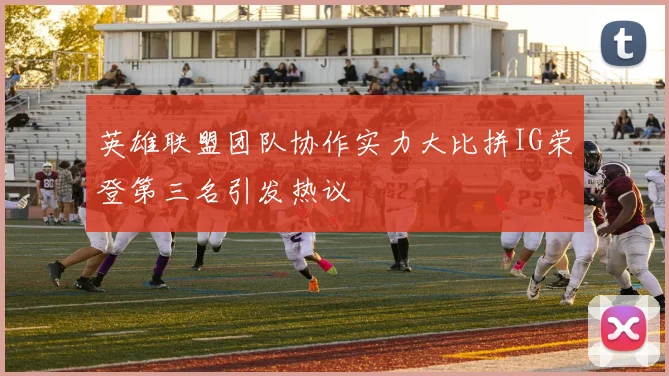 英雄联盟团队协作实力大比拼IG荣登第三名引发热议
