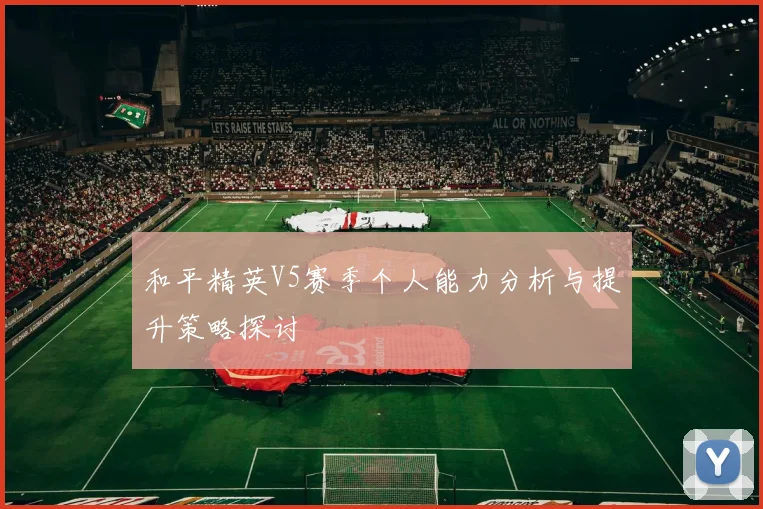 和平精英V5赛季个人能力分析与提升策略探讨