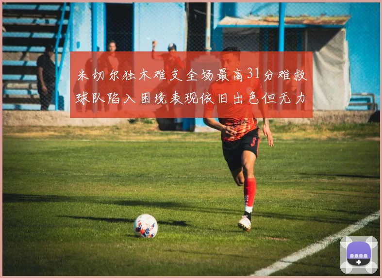 米切尔独木难支全场最高31分难救球队陷入困境表现依旧出色但无力回天