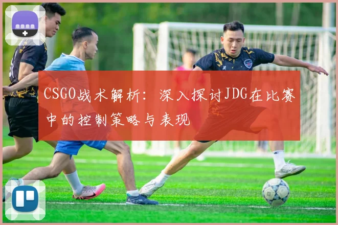 CSGO战术解析：深入探讨JDG在比赛中的控制策略与表现