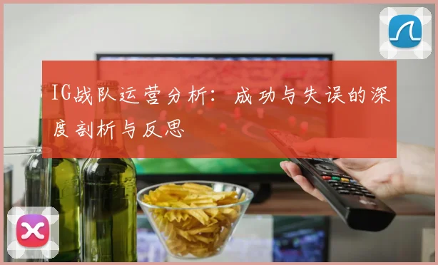 IG战队运营分析：成功与失误的深度剖析与反思