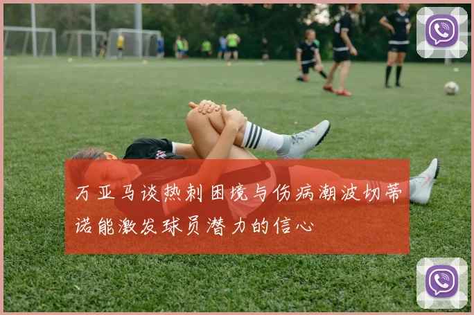 万亚马谈热刺困境与伤病潮波切蒂诺能激发球员潜力的信心