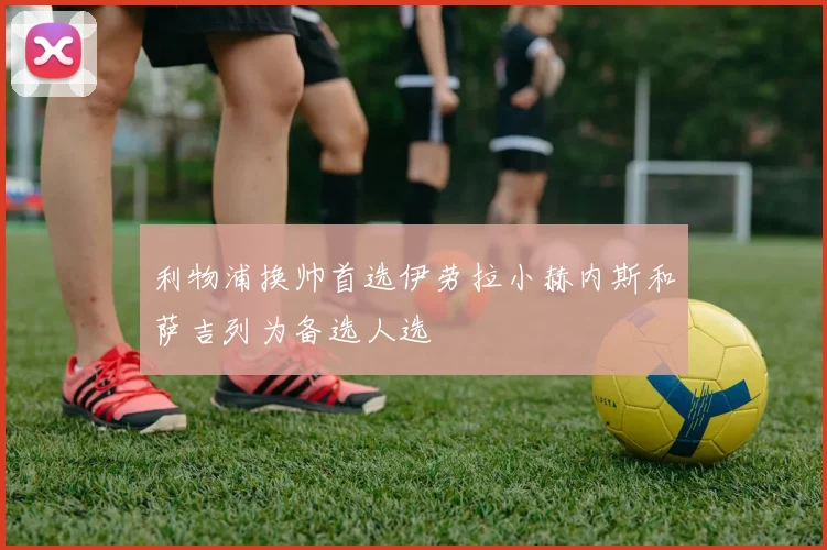 利物浦换帅首选伊劳拉小赫内斯和萨吉列为备选人选