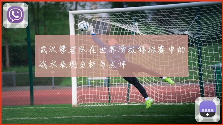武汉攀岩队在世界滑板锦标赛中的战术表现分析与点评