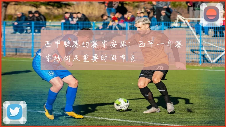 西甲联赛的赛季安排：西甲一年赛季结构及重要时间节点
