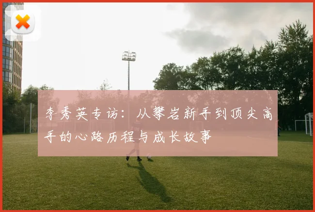 李秀英专访：从攀岩新手到顶尖高手的心路历程与成长故事